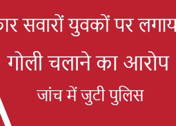 कार सवारों युवकों पर लगाया गोली चलाने का आरोप, जांच में जुटी पुलिस